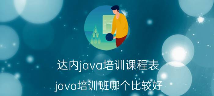 达内java培训课程表 java培训班哪个比较好？